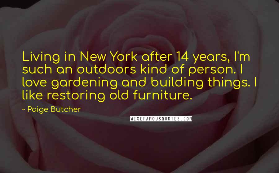 Paige Butcher Quotes: Living in New York after 14 years, I'm such an outdoors kind of person. I love gardening and building things. I like restoring old furniture.