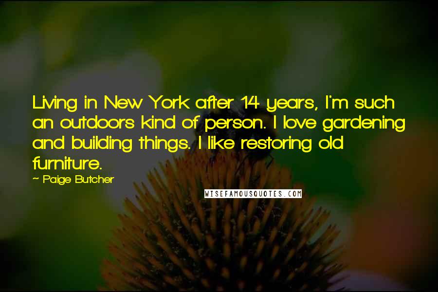 Paige Butcher Quotes: Living in New York after 14 years, I'm such an outdoors kind of person. I love gardening and building things. I like restoring old furniture.