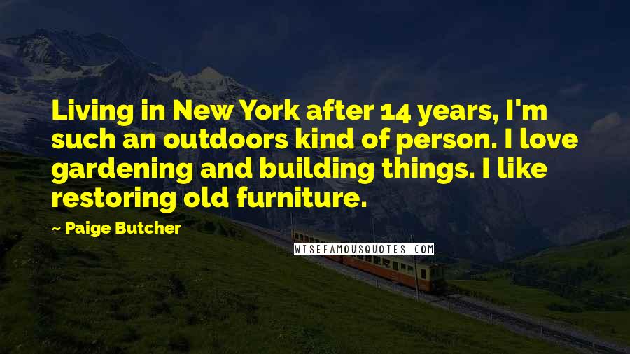Paige Butcher Quotes: Living in New York after 14 years, I'm such an outdoors kind of person. I love gardening and building things. I like restoring old furniture.