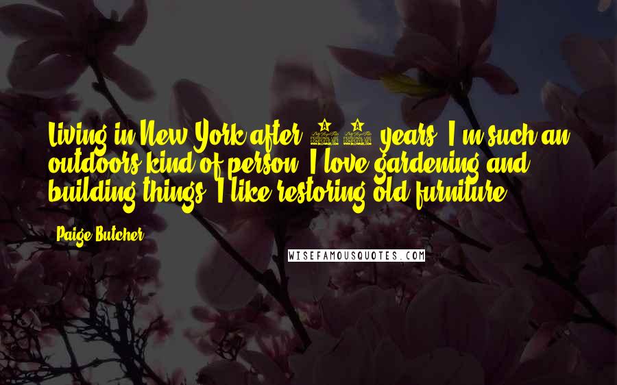 Paige Butcher Quotes: Living in New York after 14 years, I'm such an outdoors kind of person. I love gardening and building things. I like restoring old furniture.