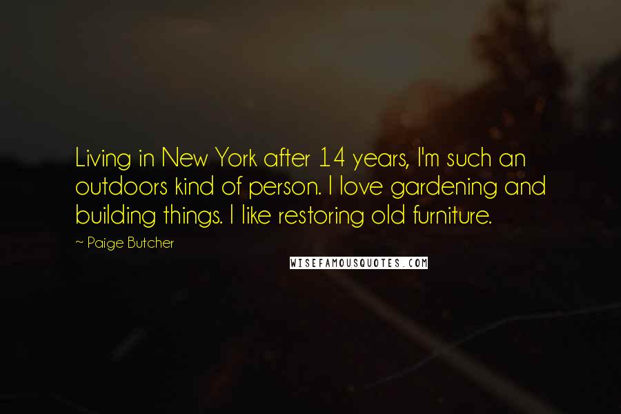 Paige Butcher Quotes: Living in New York after 14 years, I'm such an outdoors kind of person. I love gardening and building things. I like restoring old furniture.