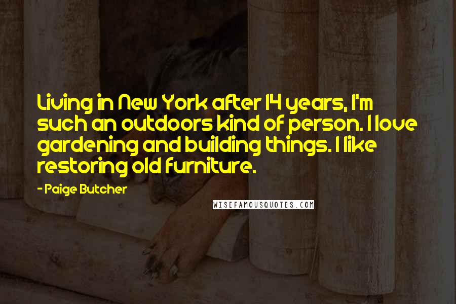 Paige Butcher Quotes: Living in New York after 14 years, I'm such an outdoors kind of person. I love gardening and building things. I like restoring old furniture.