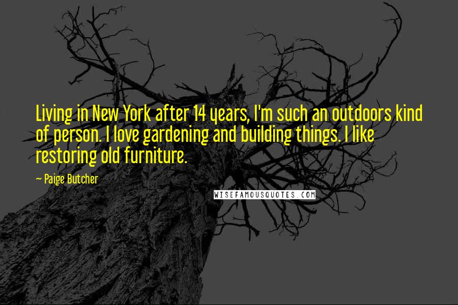 Paige Butcher Quotes: Living in New York after 14 years, I'm such an outdoors kind of person. I love gardening and building things. I like restoring old furniture.