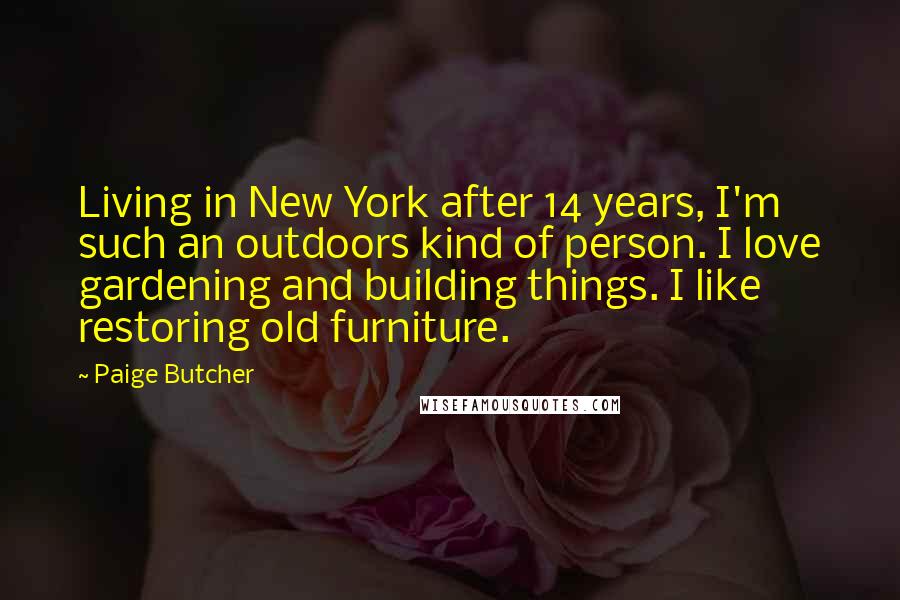 Paige Butcher Quotes: Living in New York after 14 years, I'm such an outdoors kind of person. I love gardening and building things. I like restoring old furniture.