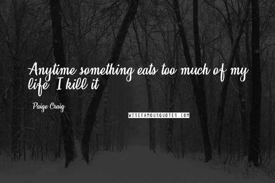 Paige Craig Quotes: Anytime something eats too much of my life, I kill it.