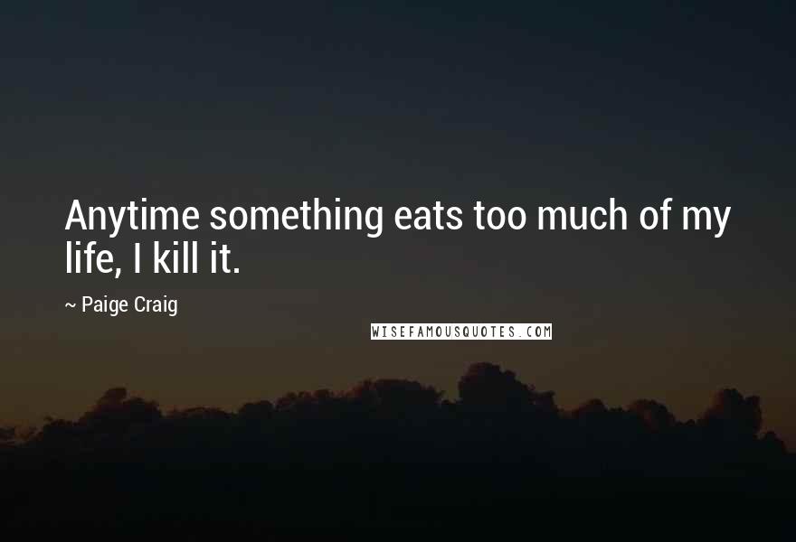 Paige Craig Quotes: Anytime something eats too much of my life, I kill it.