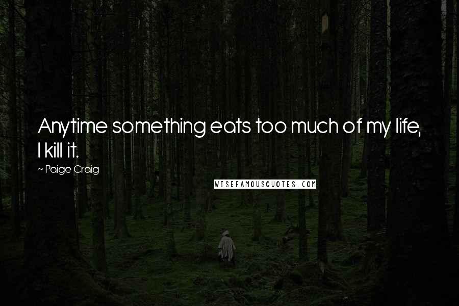 Paige Craig Quotes: Anytime something eats too much of my life, I kill it.