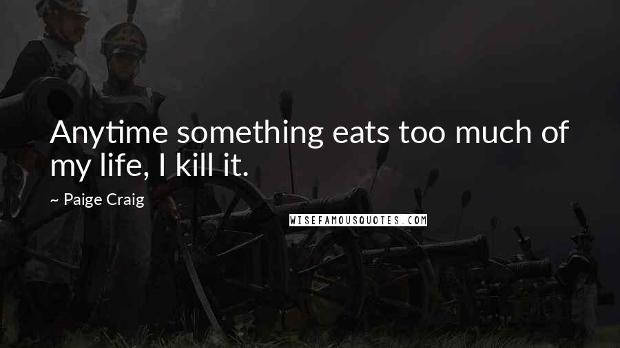 Paige Craig Quotes: Anytime something eats too much of my life, I kill it.