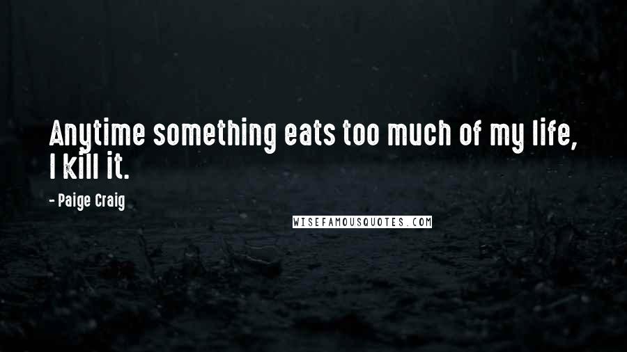 Paige Craig Quotes: Anytime something eats too much of my life, I kill it.