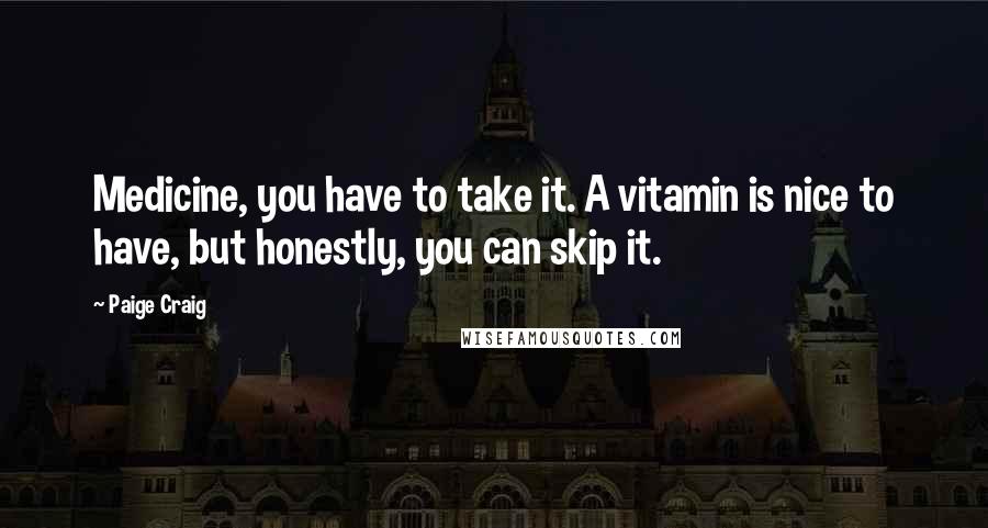 Paige Craig Quotes: Medicine, you have to take it. A vitamin is nice to have, but honestly, you can skip it.