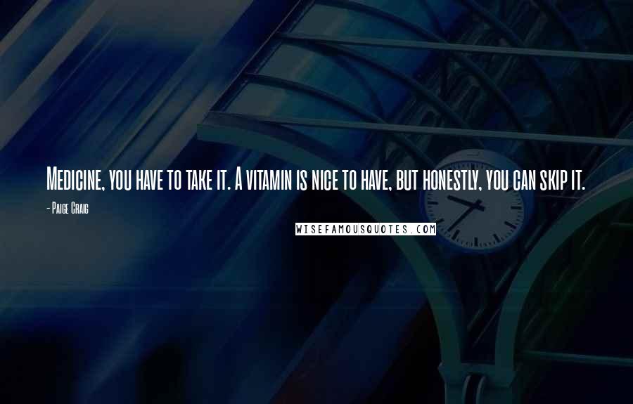 Paige Craig Quotes: Medicine, you have to take it. A vitamin is nice to have, but honestly, you can skip it.
