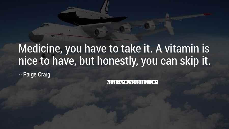 Paige Craig Quotes: Medicine, you have to take it. A vitamin is nice to have, but honestly, you can skip it.