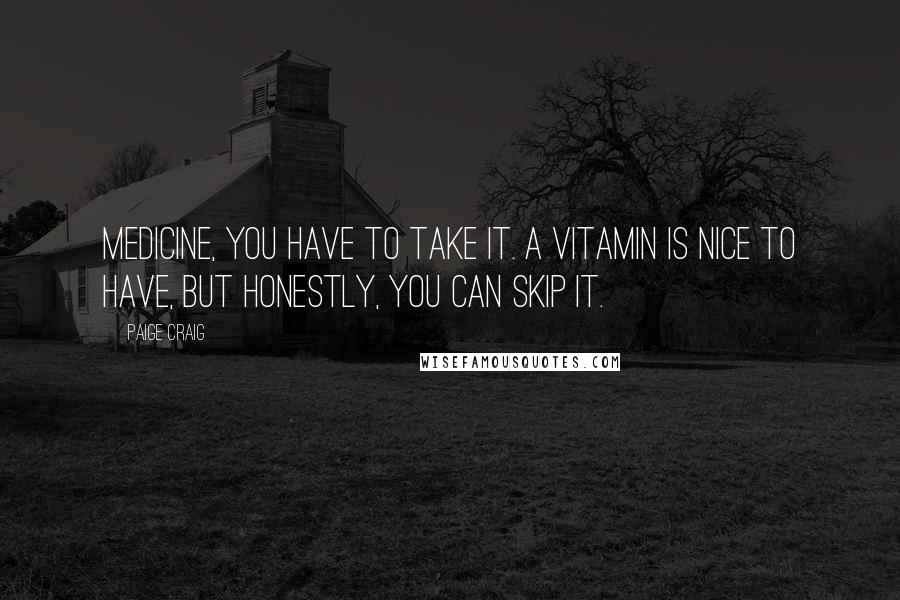 Paige Craig Quotes: Medicine, you have to take it. A vitamin is nice to have, but honestly, you can skip it.