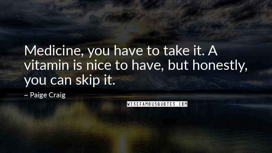 Paige Craig Quotes: Medicine, you have to take it. A vitamin is nice to have, but honestly, you can skip it.