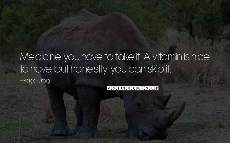 Paige Craig Quotes: Medicine, you have to take it. A vitamin is nice to have, but honestly, you can skip it.