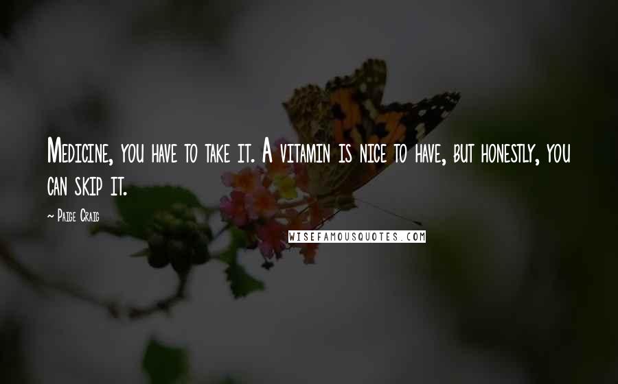 Paige Craig Quotes: Medicine, you have to take it. A vitamin is nice to have, but honestly, you can skip it.