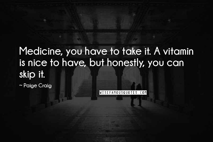 Paige Craig Quotes: Medicine, you have to take it. A vitamin is nice to have, but honestly, you can skip it.