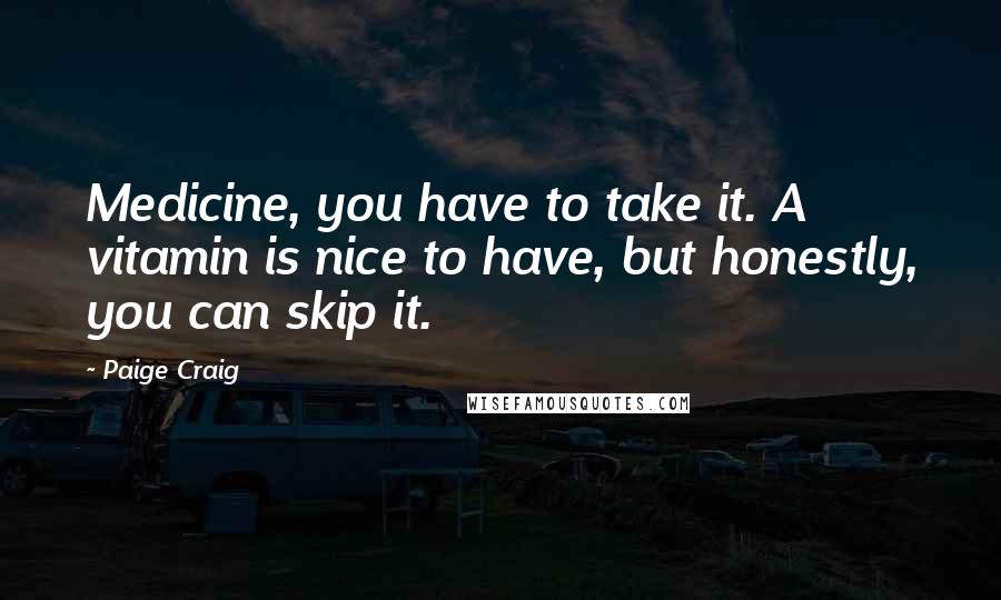 Paige Craig Quotes: Medicine, you have to take it. A vitamin is nice to have, but honestly, you can skip it.
