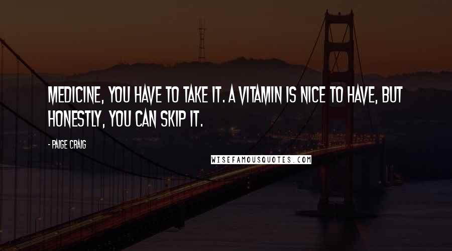 Paige Craig Quotes: Medicine, you have to take it. A vitamin is nice to have, but honestly, you can skip it.