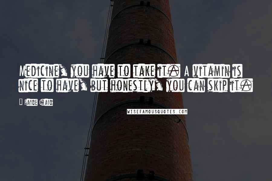 Paige Craig Quotes: Medicine, you have to take it. A vitamin is nice to have, but honestly, you can skip it.