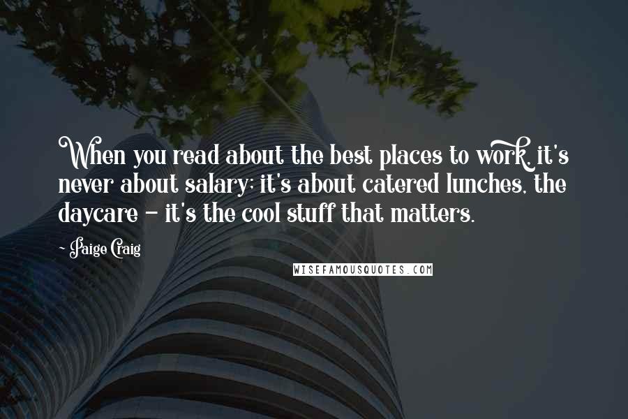 Paige Craig Quotes: When you read about the best places to work, it's never about salary; it's about catered lunches, the daycare - it's the cool stuff that matters.