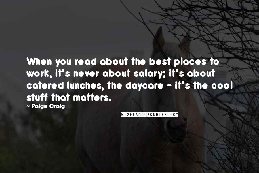 Paige Craig Quotes: When you read about the best places to work, it's never about salary; it's about catered lunches, the daycare - it's the cool stuff that matters.