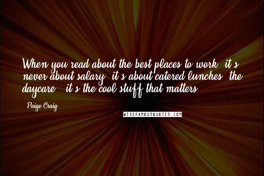 Paige Craig Quotes: When you read about the best places to work, it's never about salary; it's about catered lunches, the daycare - it's the cool stuff that matters.