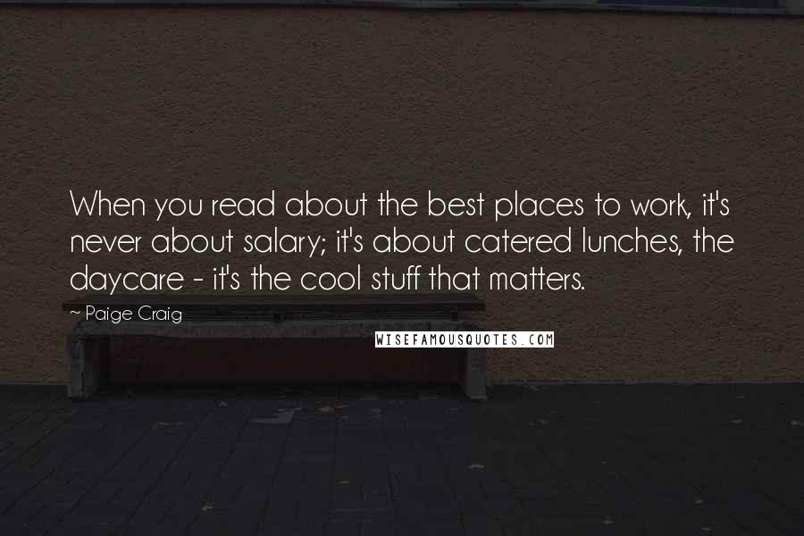 Paige Craig Quotes: When you read about the best places to work, it's never about salary; it's about catered lunches, the daycare - it's the cool stuff that matters.