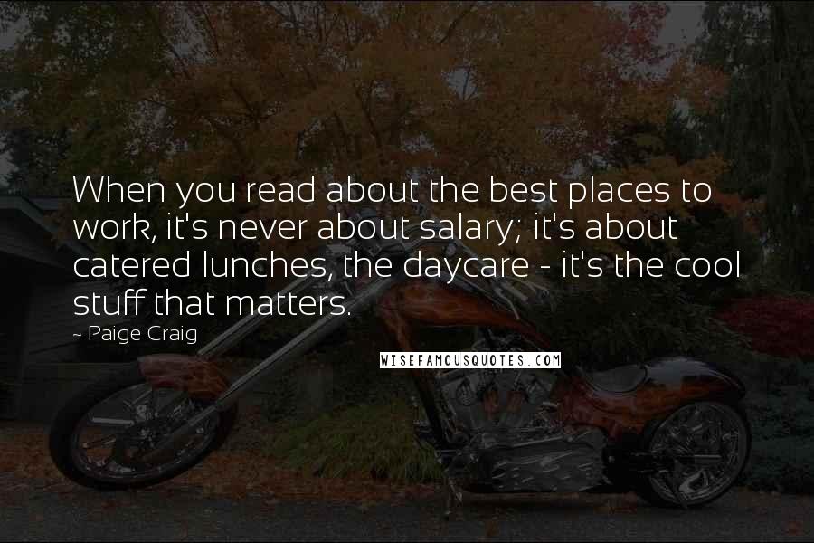 Paige Craig Quotes: When you read about the best places to work, it's never about salary; it's about catered lunches, the daycare - it's the cool stuff that matters.