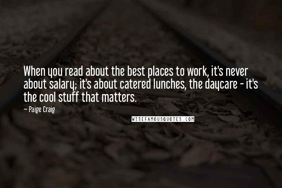 Paige Craig Quotes: When you read about the best places to work, it's never about salary; it's about catered lunches, the daycare - it's the cool stuff that matters.