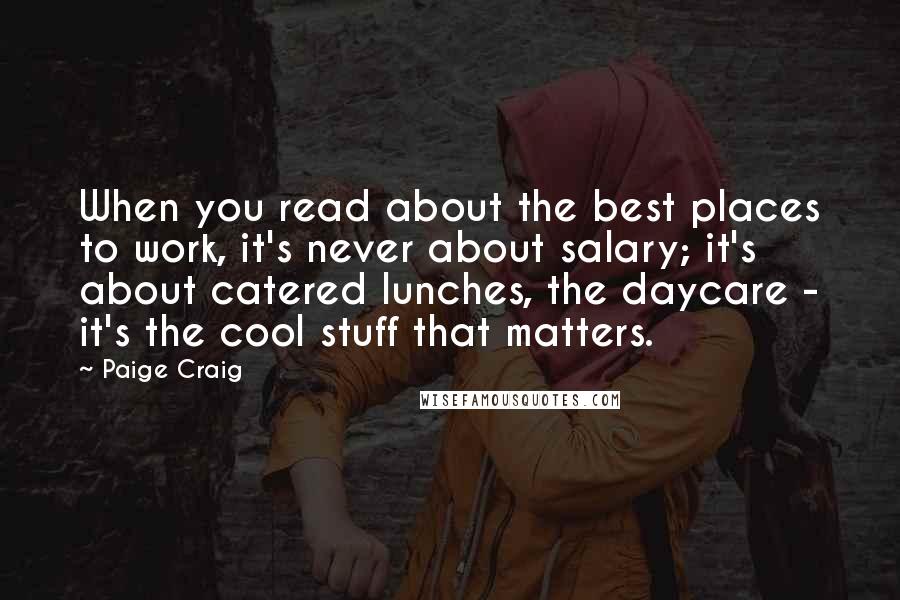 Paige Craig Quotes: When you read about the best places to work, it's never about salary; it's about catered lunches, the daycare - it's the cool stuff that matters.