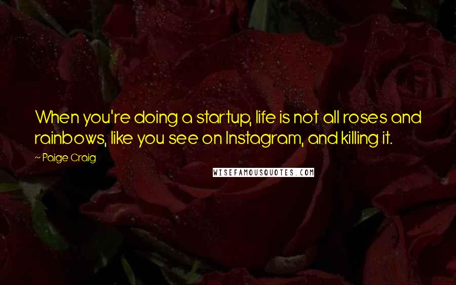 Paige Craig Quotes: When you're doing a startup, life is not all roses and rainbows, like you see on Instagram, and killing it.