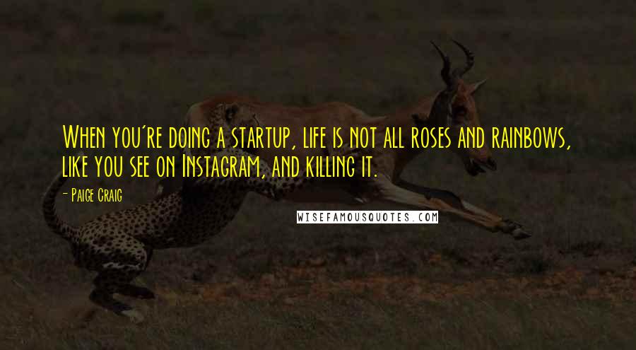 Paige Craig Quotes: When you're doing a startup, life is not all roses and rainbows, like you see on Instagram, and killing it.