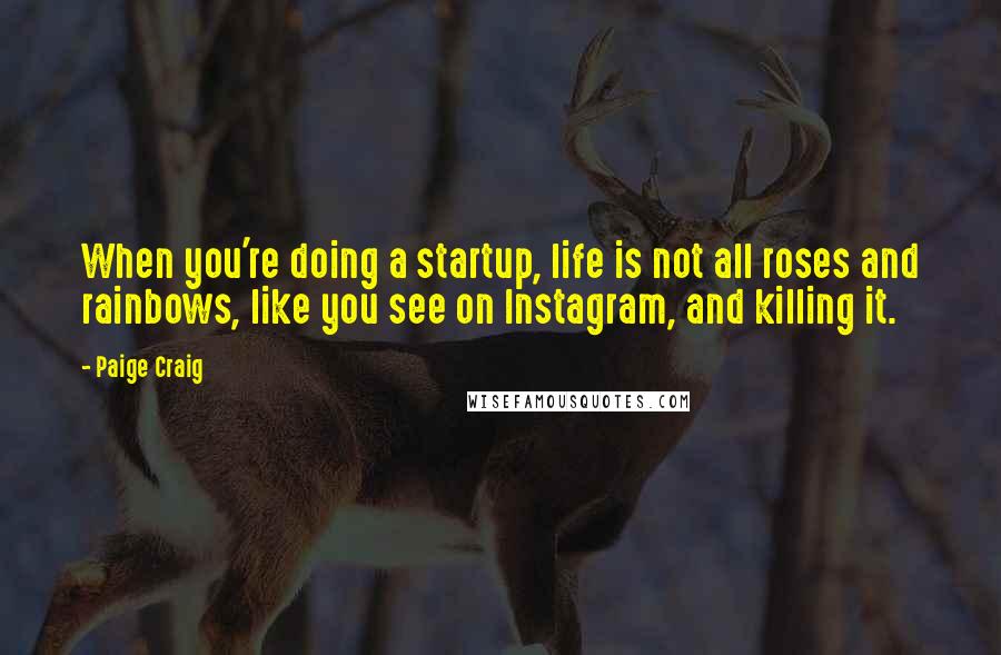 Paige Craig Quotes: When you're doing a startup, life is not all roses and rainbows, like you see on Instagram, and killing it.