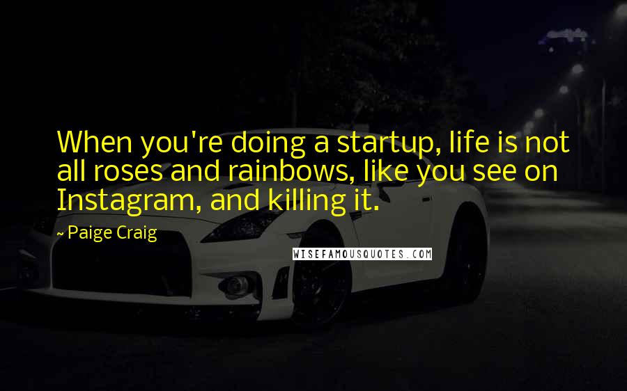 Paige Craig Quotes: When you're doing a startup, life is not all roses and rainbows, like you see on Instagram, and killing it.