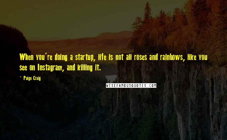 Paige Craig Quotes: When you're doing a startup, life is not all roses and rainbows, like you see on Instagram, and killing it.