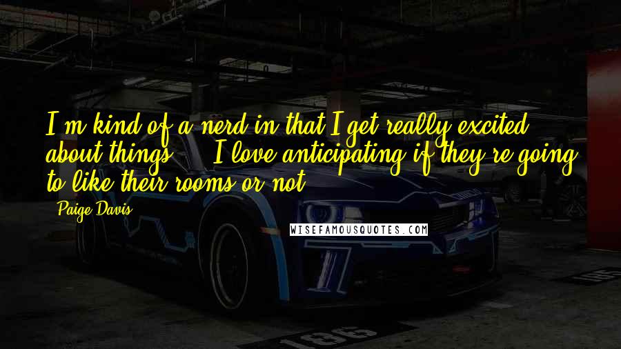 Paige Davis Quotes: I'm kind of a nerd in that I get really excited about things ... I love anticipating if they're going to like their rooms or not.