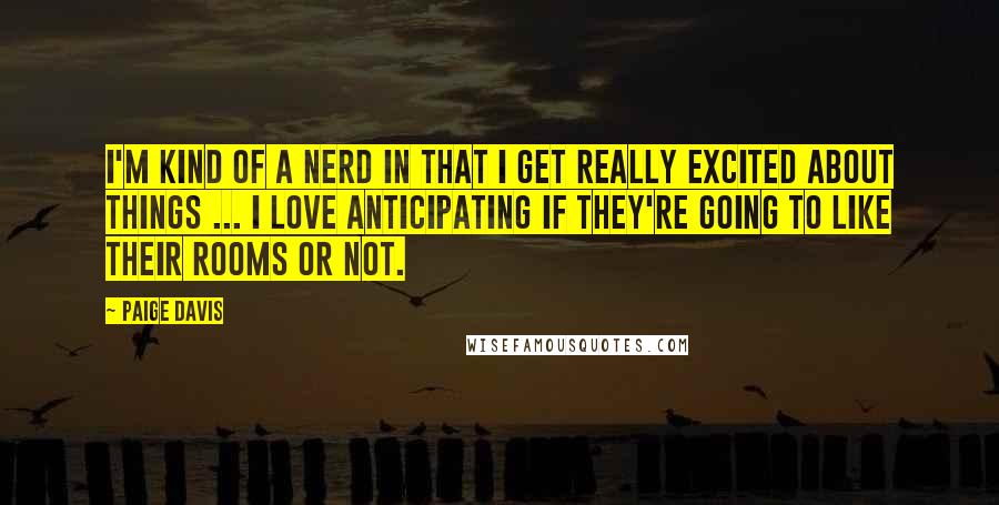 Paige Davis Quotes: I'm kind of a nerd in that I get really excited about things ... I love anticipating if they're going to like their rooms or not.