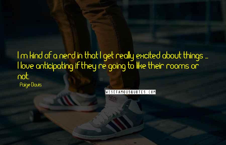 Paige Davis Quotes: I'm kind of a nerd in that I get really excited about things ... I love anticipating if they're going to like their rooms or not.