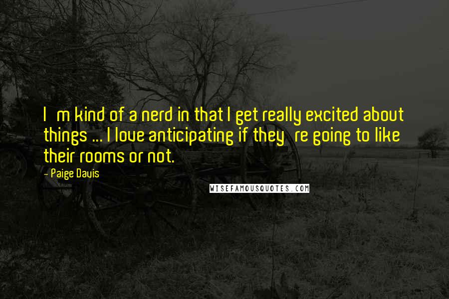 Paige Davis Quotes: I'm kind of a nerd in that I get really excited about things ... I love anticipating if they're going to like their rooms or not.