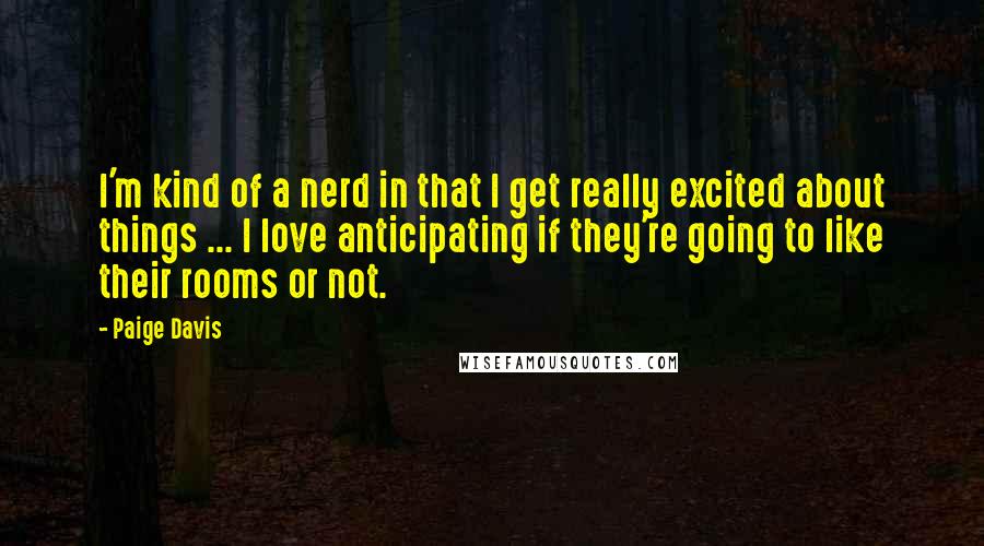 Paige Davis Quotes: I'm kind of a nerd in that I get really excited about things ... I love anticipating if they're going to like their rooms or not.