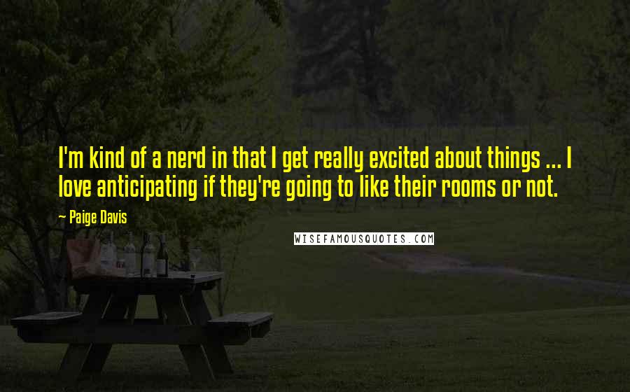 Paige Davis Quotes: I'm kind of a nerd in that I get really excited about things ... I love anticipating if they're going to like their rooms or not.