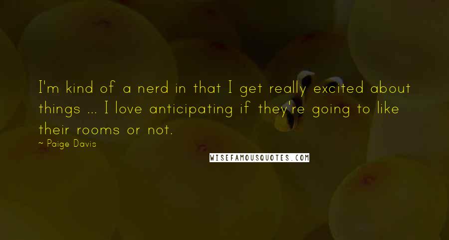 Paige Davis Quotes: I'm kind of a nerd in that I get really excited about things ... I love anticipating if they're going to like their rooms or not.