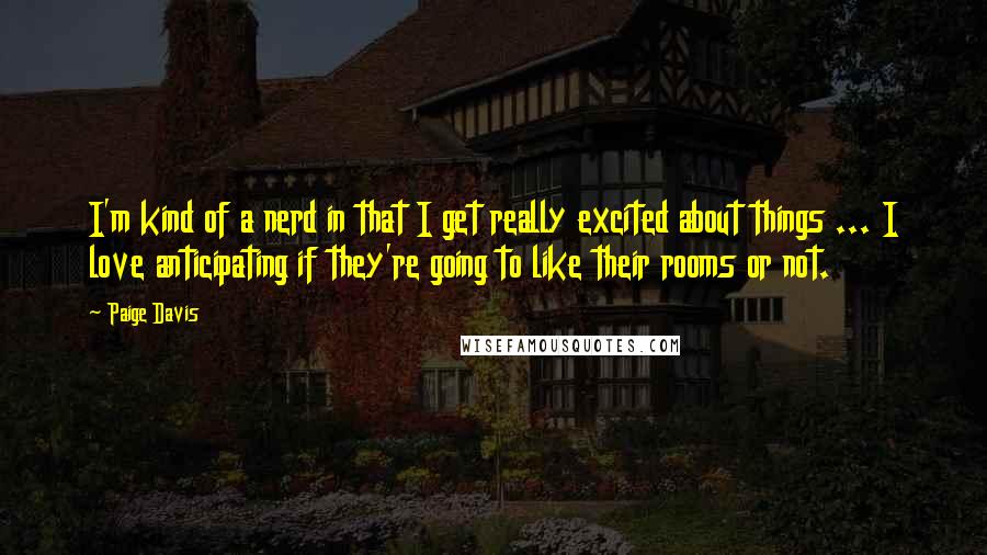 Paige Davis Quotes: I'm kind of a nerd in that I get really excited about things ... I love anticipating if they're going to like their rooms or not.