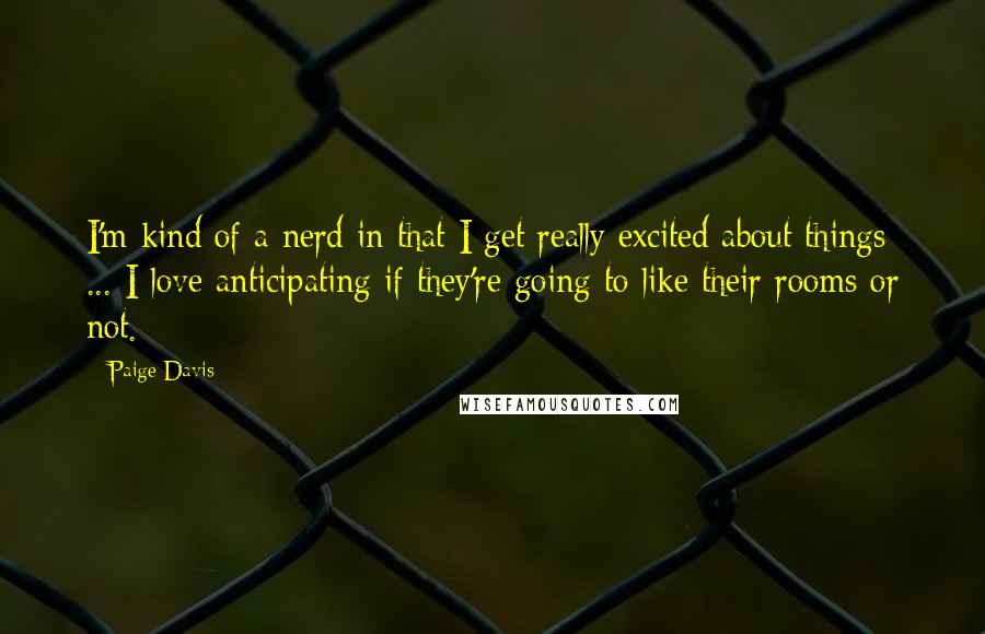 Paige Davis Quotes: I'm kind of a nerd in that I get really excited about things ... I love anticipating if they're going to like their rooms or not.