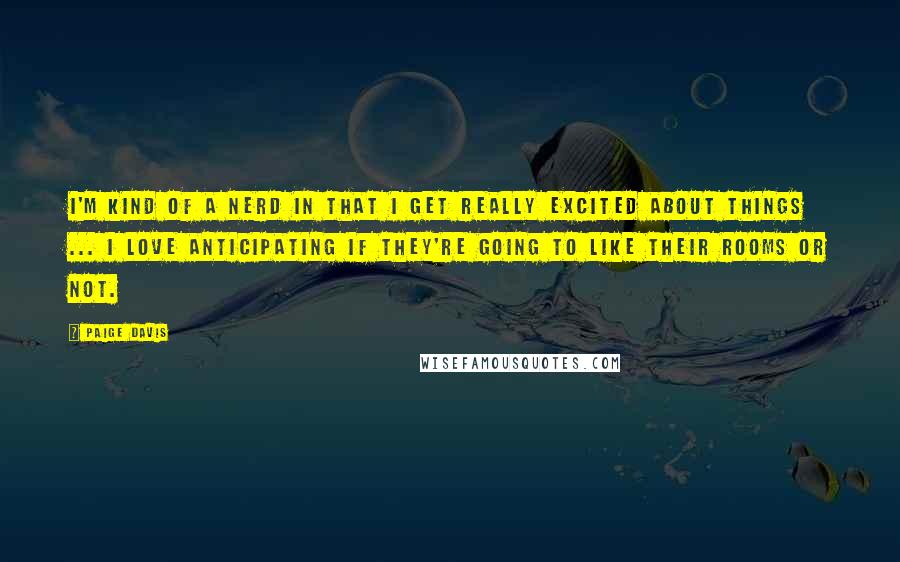 Paige Davis Quotes: I'm kind of a nerd in that I get really excited about things ... I love anticipating if they're going to like their rooms or not.