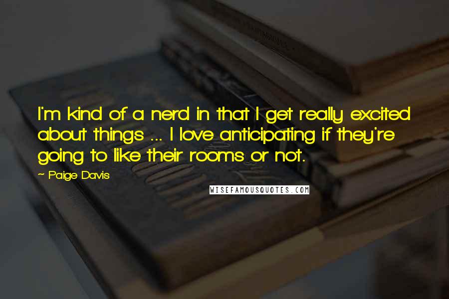 Paige Davis Quotes: I'm kind of a nerd in that I get really excited about things ... I love anticipating if they're going to like their rooms or not.