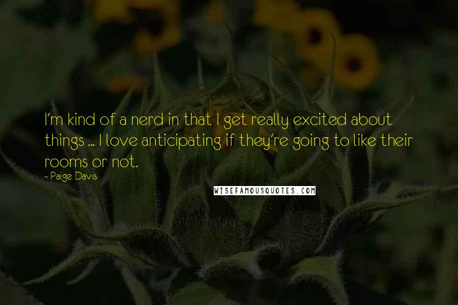 Paige Davis Quotes: I'm kind of a nerd in that I get really excited about things ... I love anticipating if they're going to like their rooms or not.