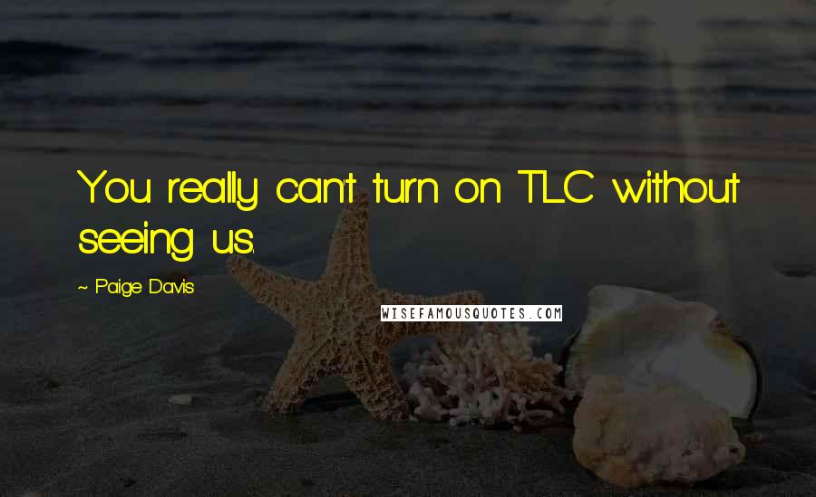 Paige Davis Quotes: You really can't turn on TLC without seeing us.