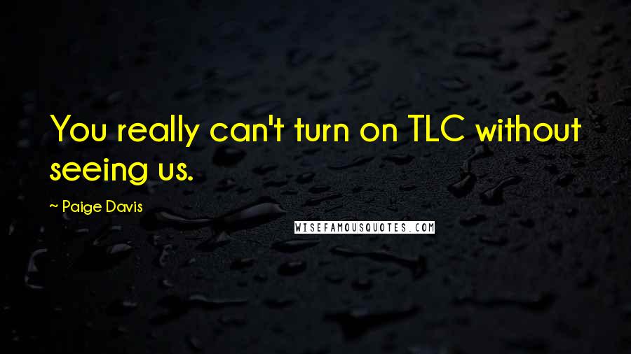 Paige Davis Quotes: You really can't turn on TLC without seeing us.